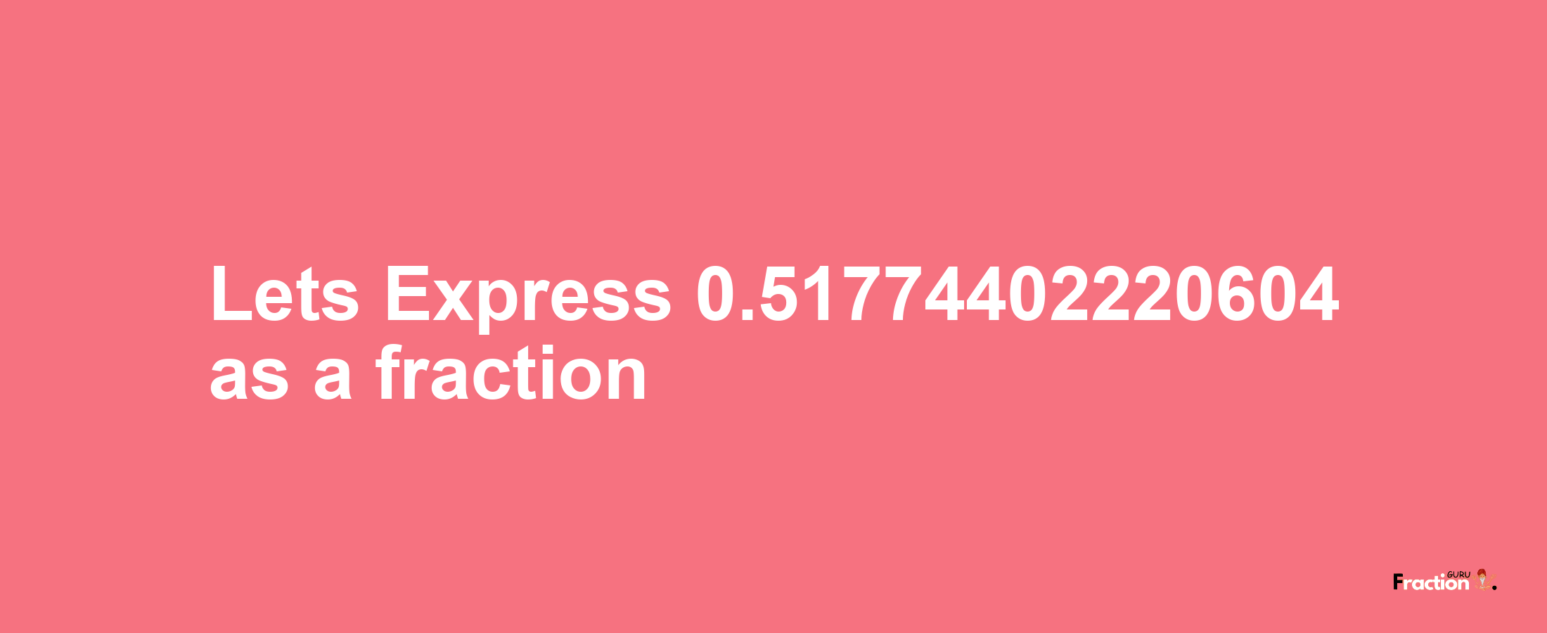 Lets Express 0.51774402220604 as afraction